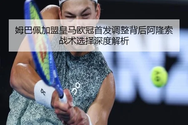 姆巴佩加盟皇马欧冠首发调整背后阿隆索战术选择深度解析